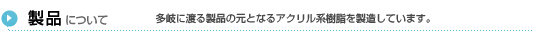 製品について−多岐に渡る製品の元となるアクリル系樹脂を製造しています。