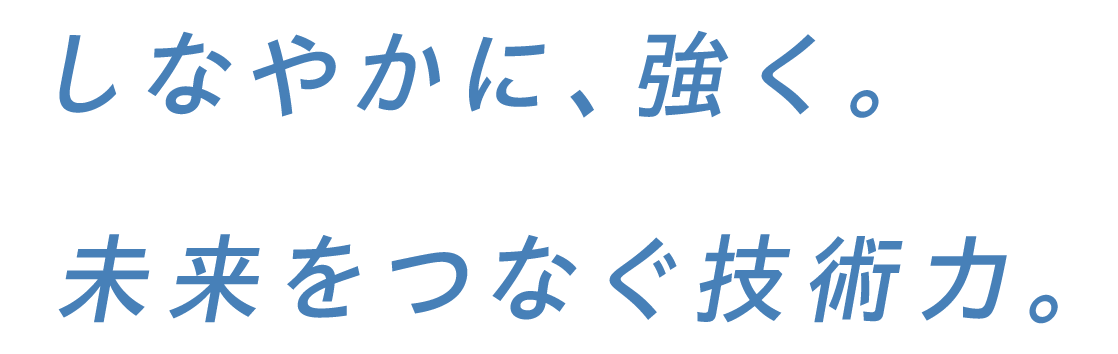 しなやかに、強く。未来をつなぐ技術力